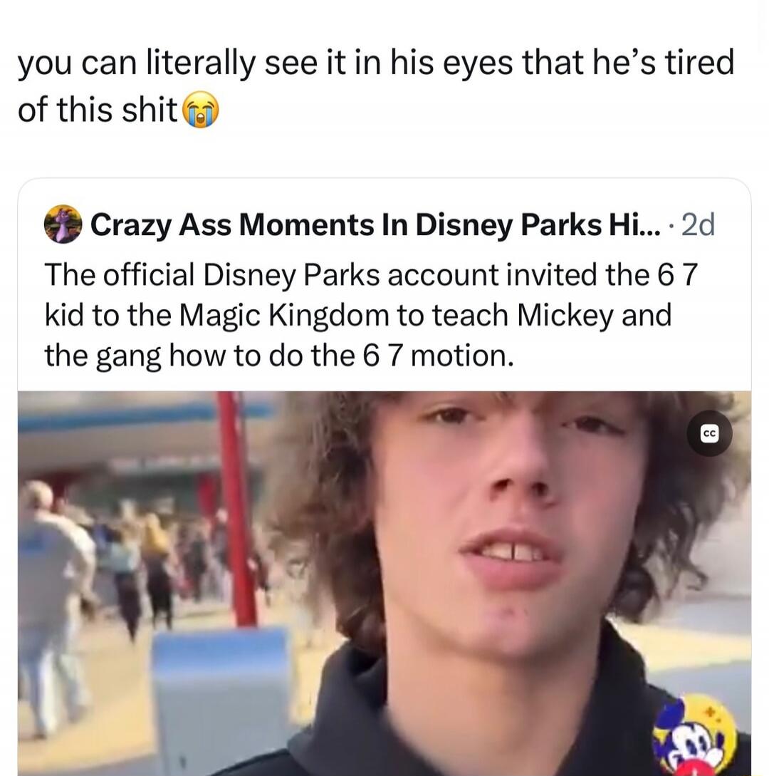 you can literally see it in his eyes that he's tired of this shit 😭 Crazy Ass Moments In Disney Parks Hi... 2d The official Disney Parks account invited the 6 7 kid to the Magic Kingdom to teach Mickey and the gang how to do the 6 7 motion.