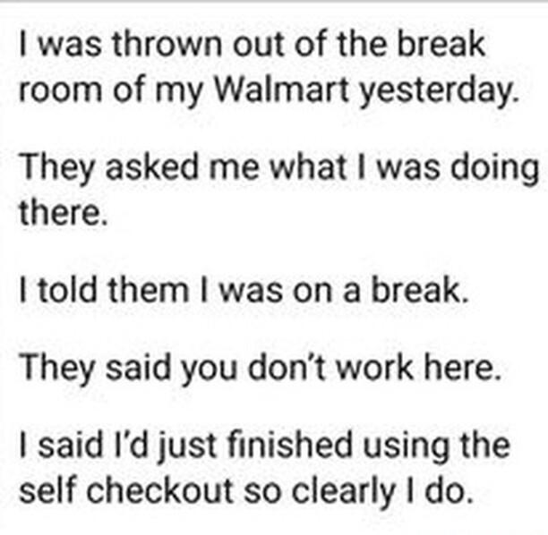 was thrown out of the break room of my Walmart yesterday They asked me what was doing there told them was on a break They said you dont work here said Id just finished using the self checkout so clearly do