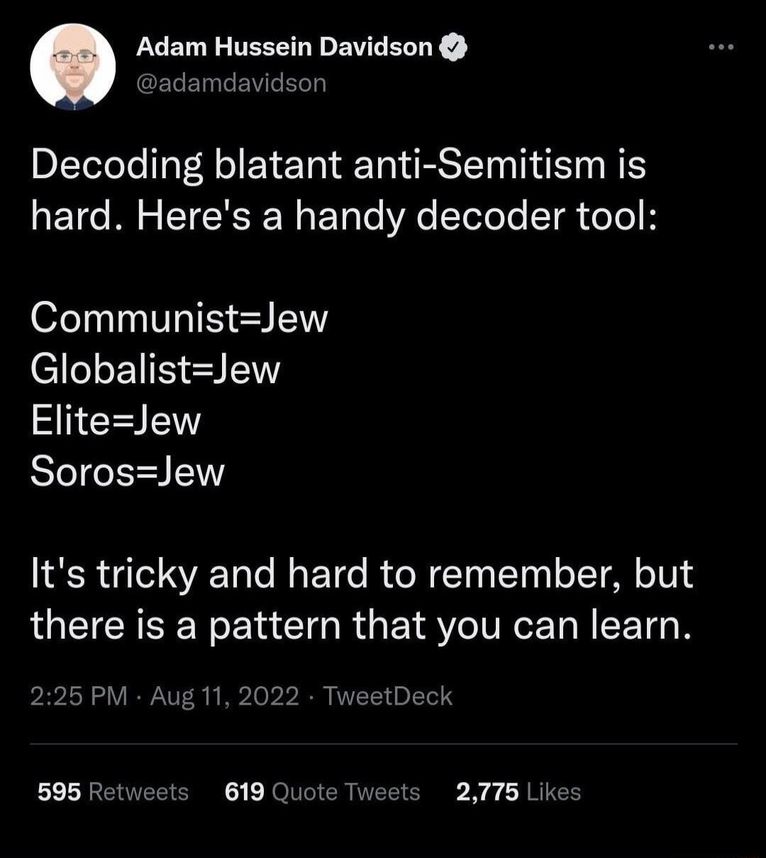 Adam Hussein Davidson A Decoding blatant anti Semitism is hard Heres a handy decoder tool CommunistJew GlobalistJew EliteJew SorosJew Its tricky and hard to remember but there is a pattern that you can learn 225 PM Aug 11 2022 TweetDeck 595 Retweets 619 Quote Tweets 2775 Lik