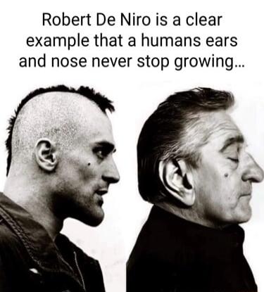 Robert De Niro is a clear example that a humans ears and nose never stop growing