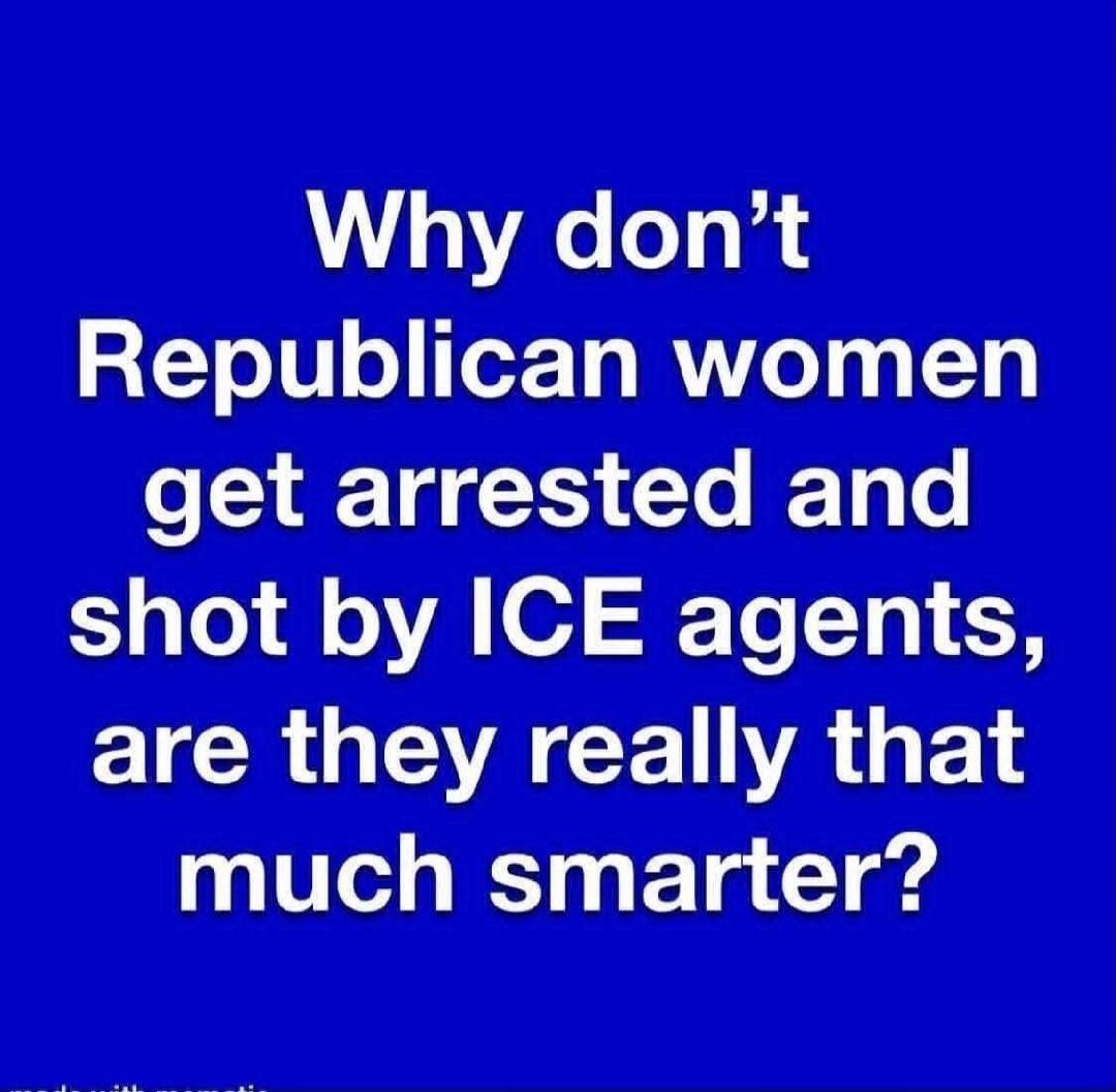 Why don't Republican women get arrested and shot by ICE agents, are they really that much smarter?