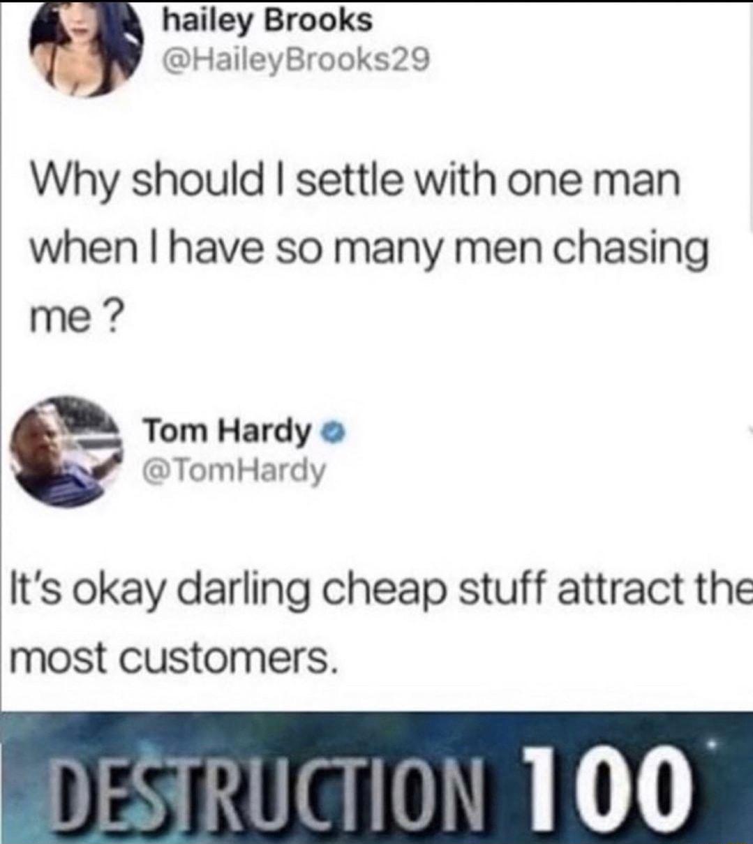 hailey Brooks HaileyBrooks29 Why should settle with one man when have so many men chasing me 1 Tom Hardy TomHardy Its okay darling cheap stuff attract the most customers