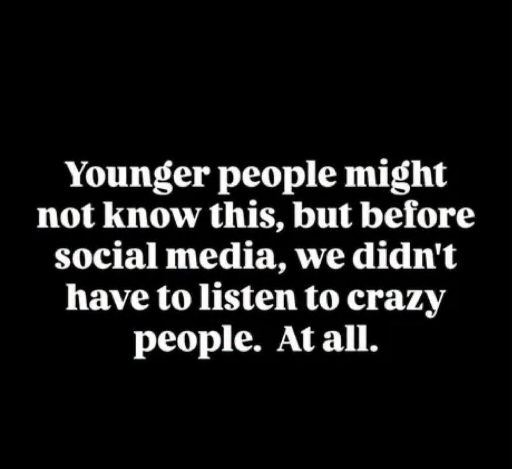 Younger people might not know this, but before social media, we didn't have to listen to crazy people. At all.