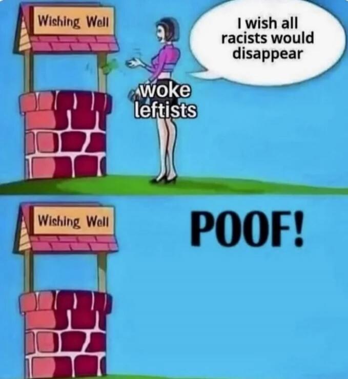 Wishing Well
I wish all racists would disappear
woke leftists

POOF!
