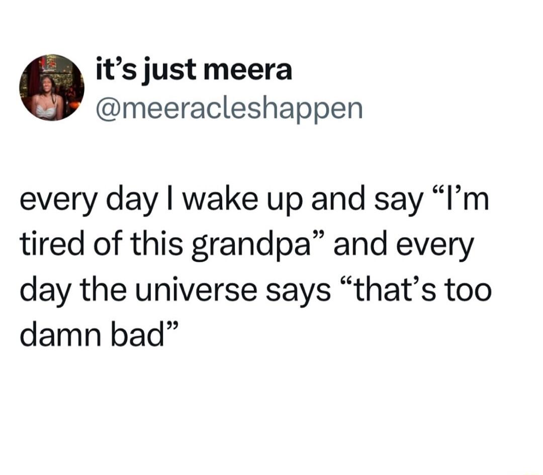 its just meera meeracleshappen every day wake up and say Im tired of this grandpa and every day the universe says thats too damn bad