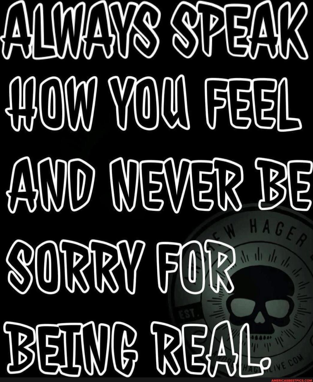 ALWAYS SPEAK HOW YOU FEEL AND NEVER BE SORRY FOR BEING REAL