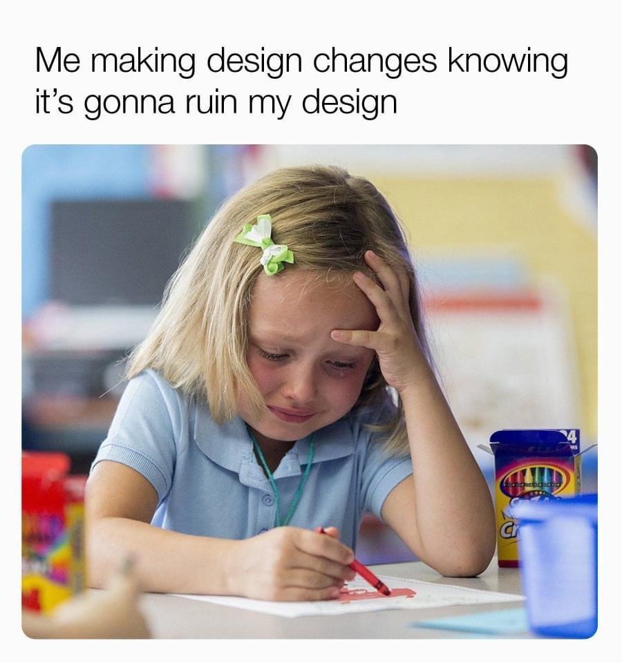 Me making design changes knowing its gonna ruin my design