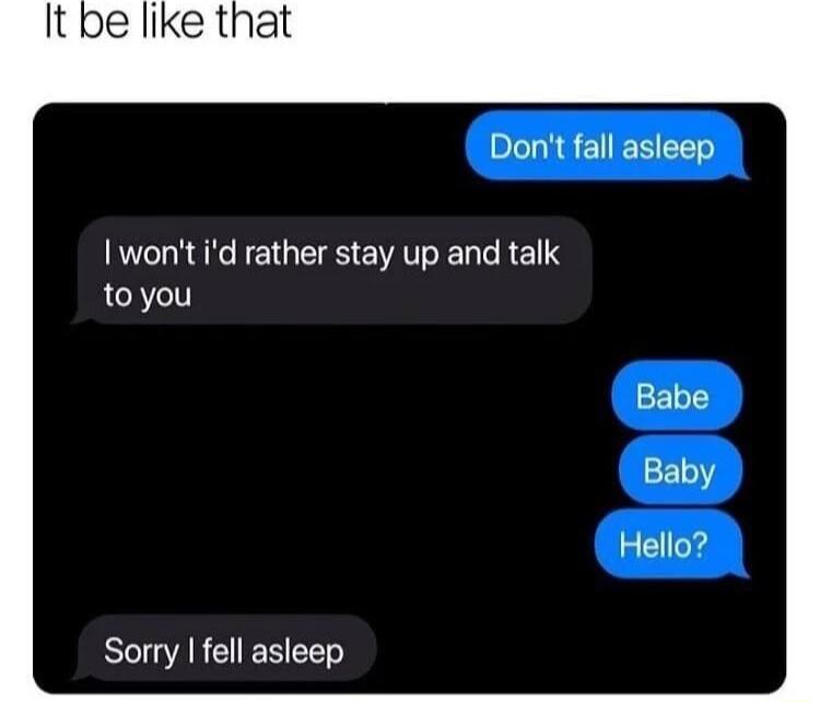 Dont fall asleep wont id rather stay up and talk toyou Sorry fell asleep