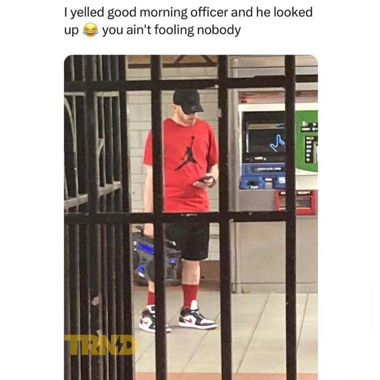 1yelled good morning officer and he looked up you aint fooling nobody