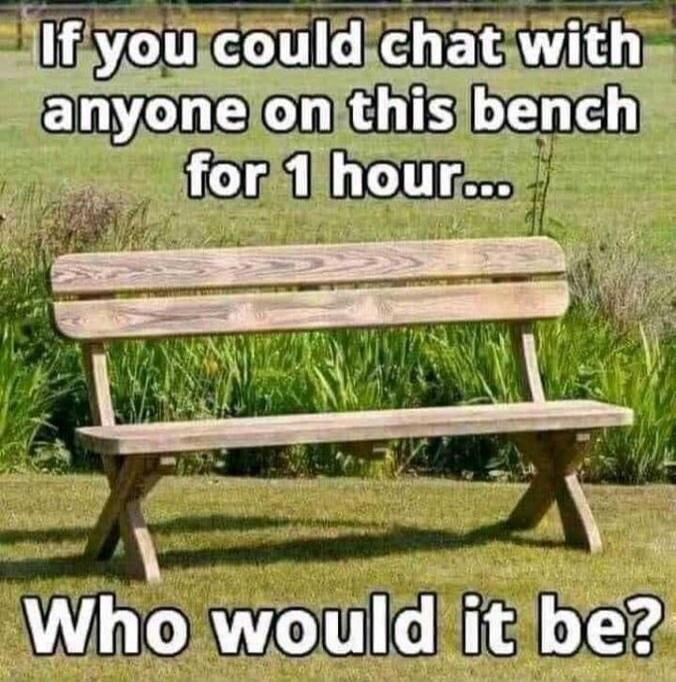 If you could chat with anyone on this bench for 1 hour... Who would it be?