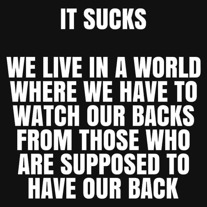 IT SUGKS WE LIVE IN A WORLD WHERE WE HAVE T0 WATGH OUR BAGKS FROM THOSE WHO ARE SUPPOSED T0 HAVE OUR BACK