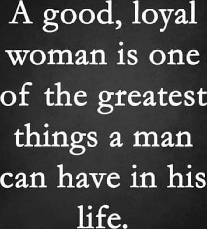 A good loyal woman is one of the greatest things a man can have in his life