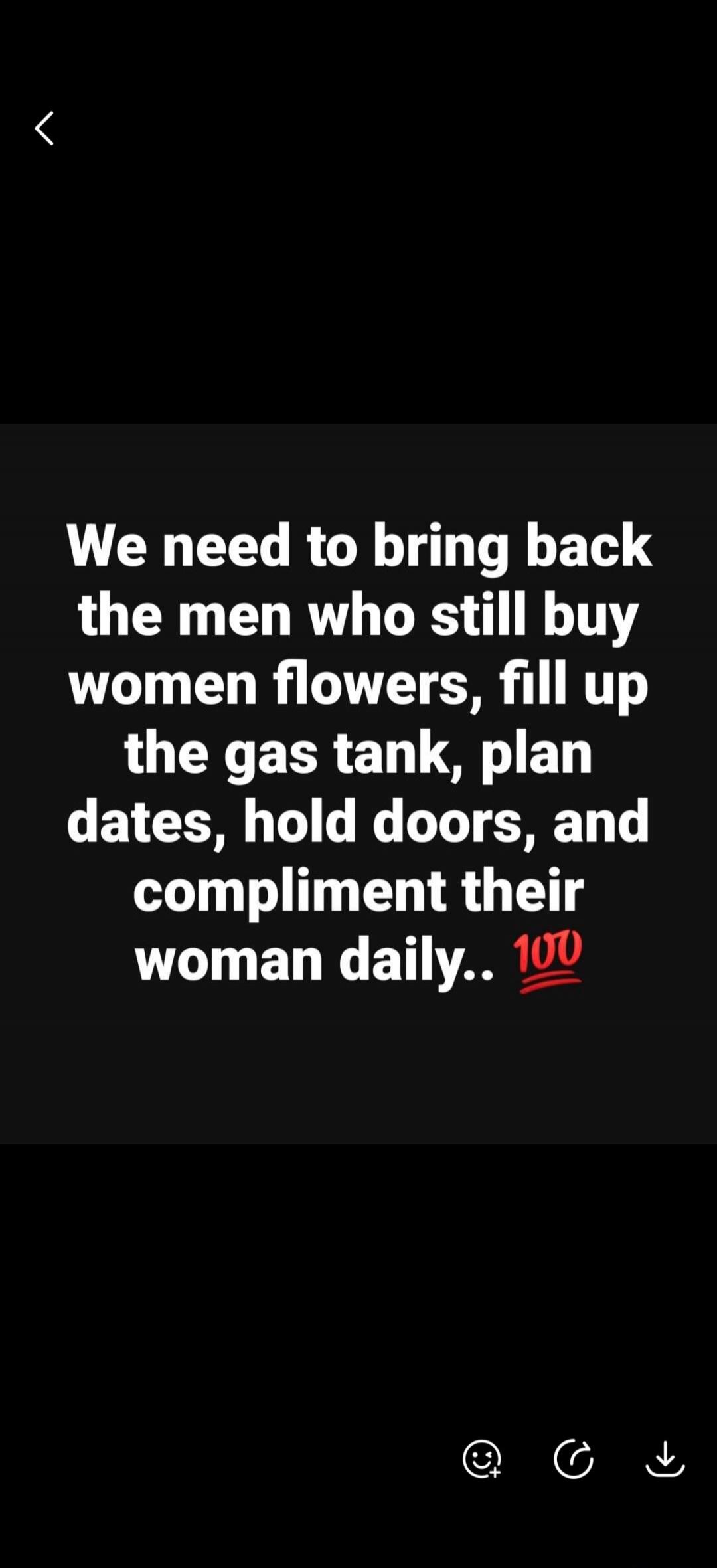 We need to bring back the men who still buy women flowers, fill up the gas tank, plan dates, hold doors, and compliment their woman daily.. 💯