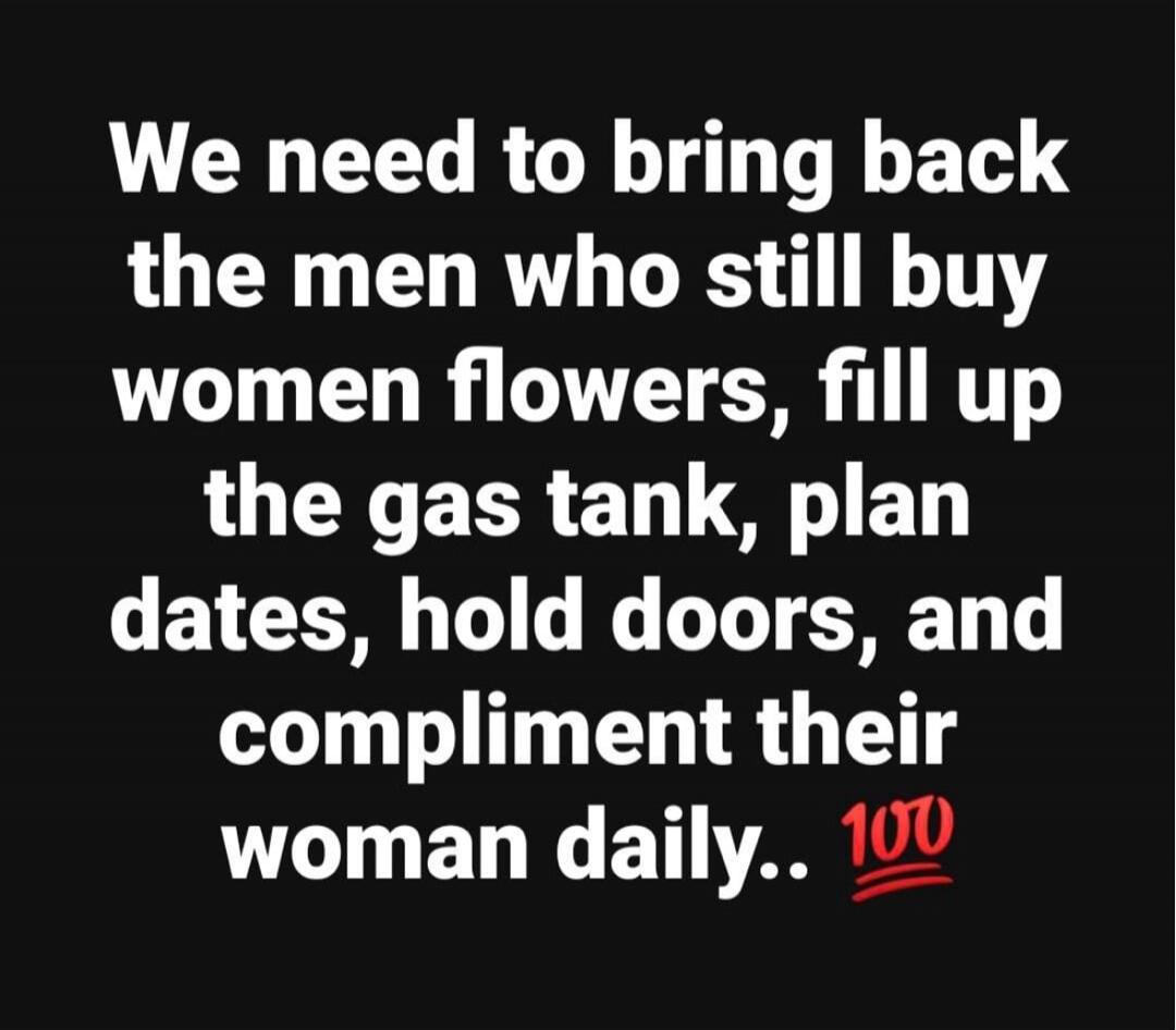 We need to bring back the men who still buy women flowers, fill up the gas tank, plan dates, hold doors, and compliment their woman daily.. 💯