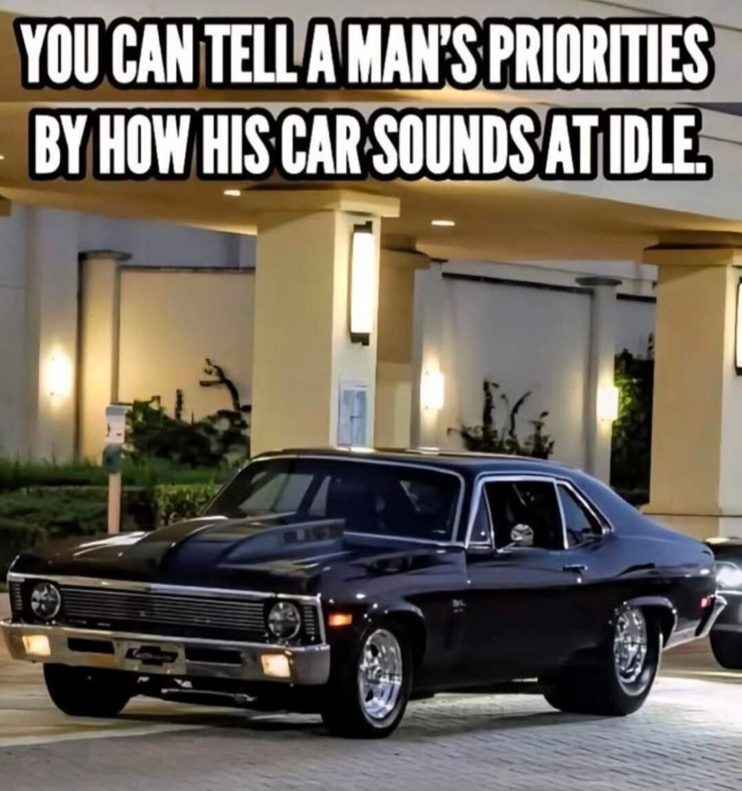 YOU CAN TELL A MAN'S PRIORITIES BY HOW HIS CAR SOUNDS AT IDLE.
