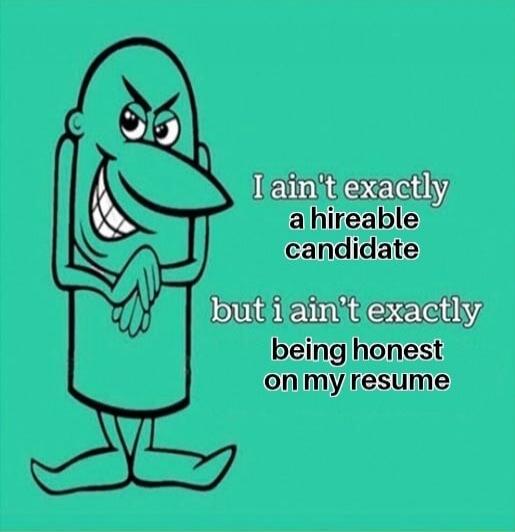 I ain't exactly a hireable candidate but i ain't exactly being honest on my resume