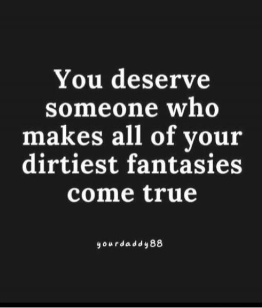 You deserve someone who makes all of your dirtiest fantasies come true