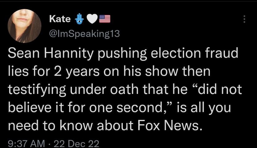 Kate 5 mSpeaking13 Sean Hannity pushing election fraud lies for 2 years on his show then testifying under oath that he did not believe it for one second is all you need to know about Fox News 937 AM 22 Dec 22