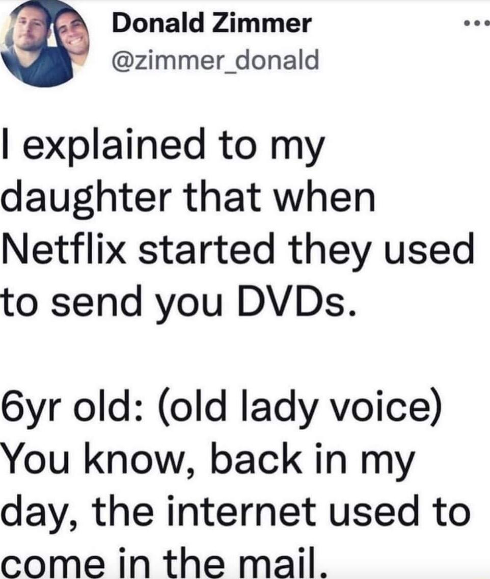 I Donald Zimmer zimmer_donald explained to my daughter that when Netflix started they used to send you DVDs 6yr old old lady voice You know back in my day the internet used to come in the mail
