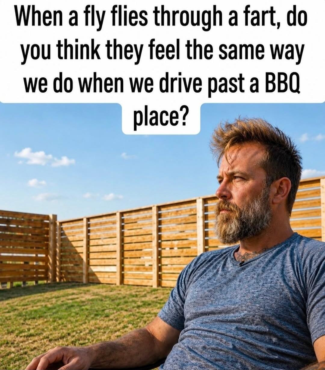 When a fly flies through a fart, do you think they feel the same way we do when we drive past a BBQ place?
