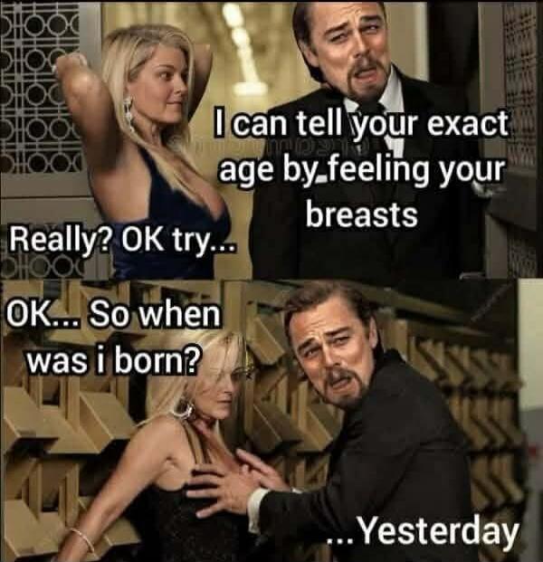 I can tell your exact age by feeling your breasts. Really? OK try... OK... So when was i born? ...Yesterday