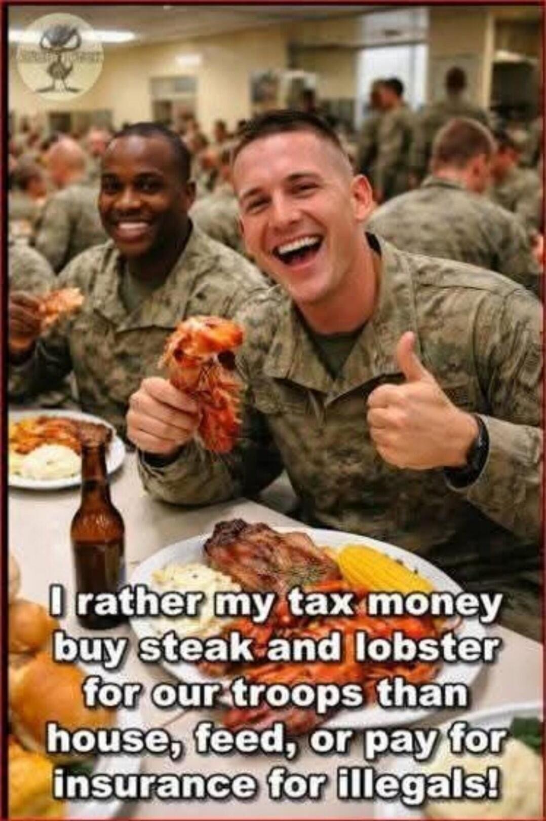 I rather my tax money buy steak and lobster for our troops than house, feed, or pay for insurance for illegals!