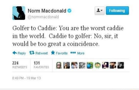 Norm Macdonald m Golfer to Caddie You are the worst caddie in the world Caddie to golfer No sir it would be too great a coincidence repy T Retweet W Favorte 9 More e N AEEERCAZA M 19 e