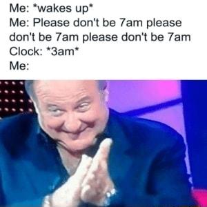 Me wakes up Me Please dont be 7am please dont be 7am please dont be 7am Clock 3am Me