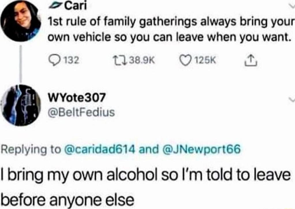 Can 1st rule of family gatherings always bring your own vehicle so you can leave when you want 132 1389k Q128K WYote307 BeltFedius Replying to caridad614 and JNewport66 bring my own alcohol so Im told to leave before anyone else
