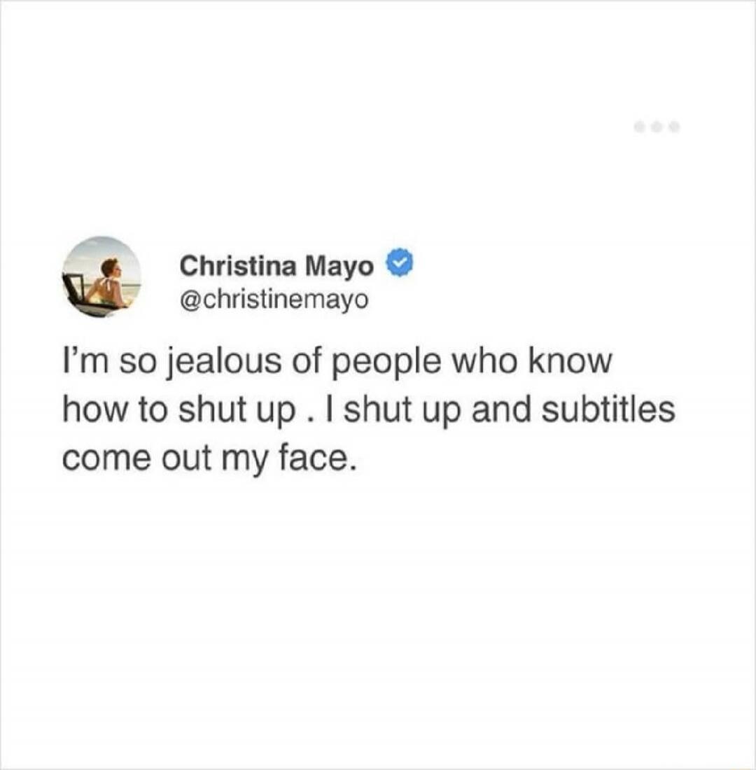 Christina Mayo @christinemayo I'm so jealous of people who know how to shut up. I shut up and subtitles come out my face.