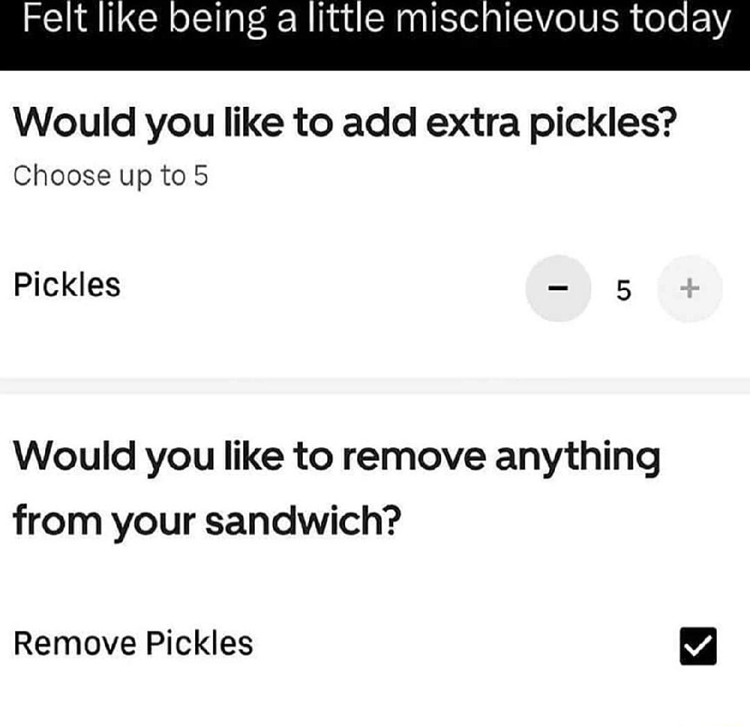 tlike ng a little mischievous today Would you like to add extra pickles Chooseup to 5 Pickles 9 5 Would you like to remove anything from your sandwich Remove Pickles