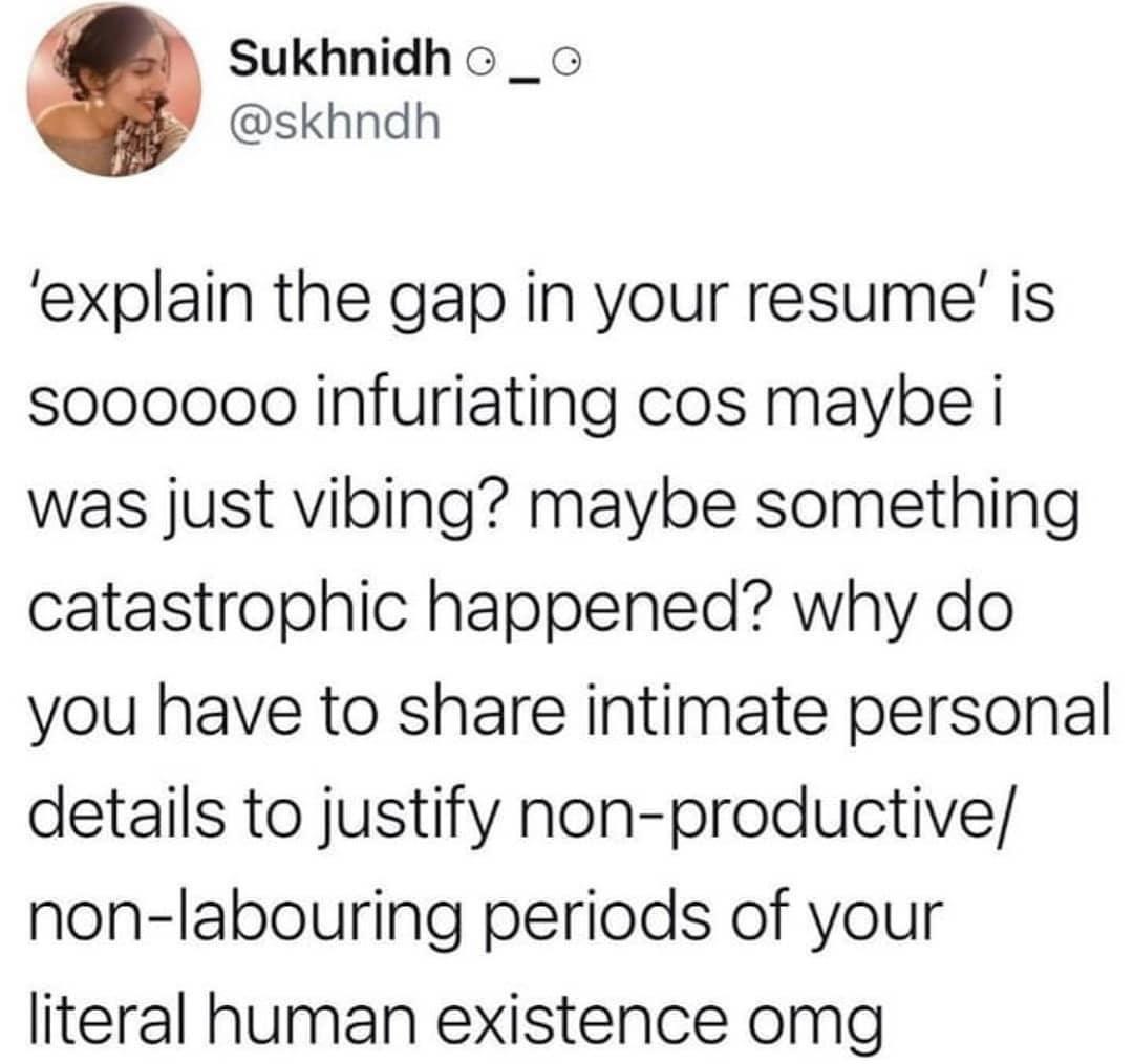 Sukhnidho _o skhndh explain the gap in your resume is s000000 infuriating cos maybe i was just vibing maybe something catastrophic happened why do you have to share intimate personal details to justify non productive non labouring periods of your literal human existence omg