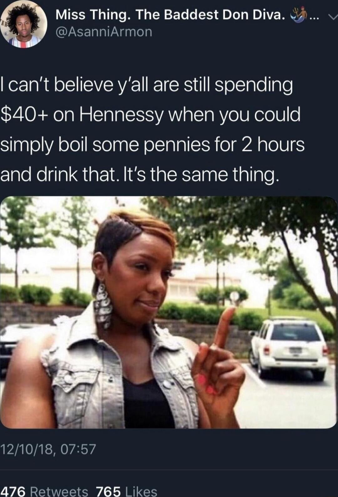 Miss Thing The Baddest Don Diva J AsanniArmon KelaR o SlEWVERVEE IETERS KTolETalollple 40 on Hennessy when you could simply boil some pennies for 2 hours and drink that Its the same thing 121018 0757 476 Retweets 765 ikes