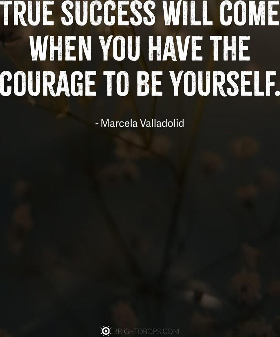 TRUE SUCCESS WILL COME WHEN YOU HAVE THE COURAGE TO BE YOURSELF. -Marcela Valladolid