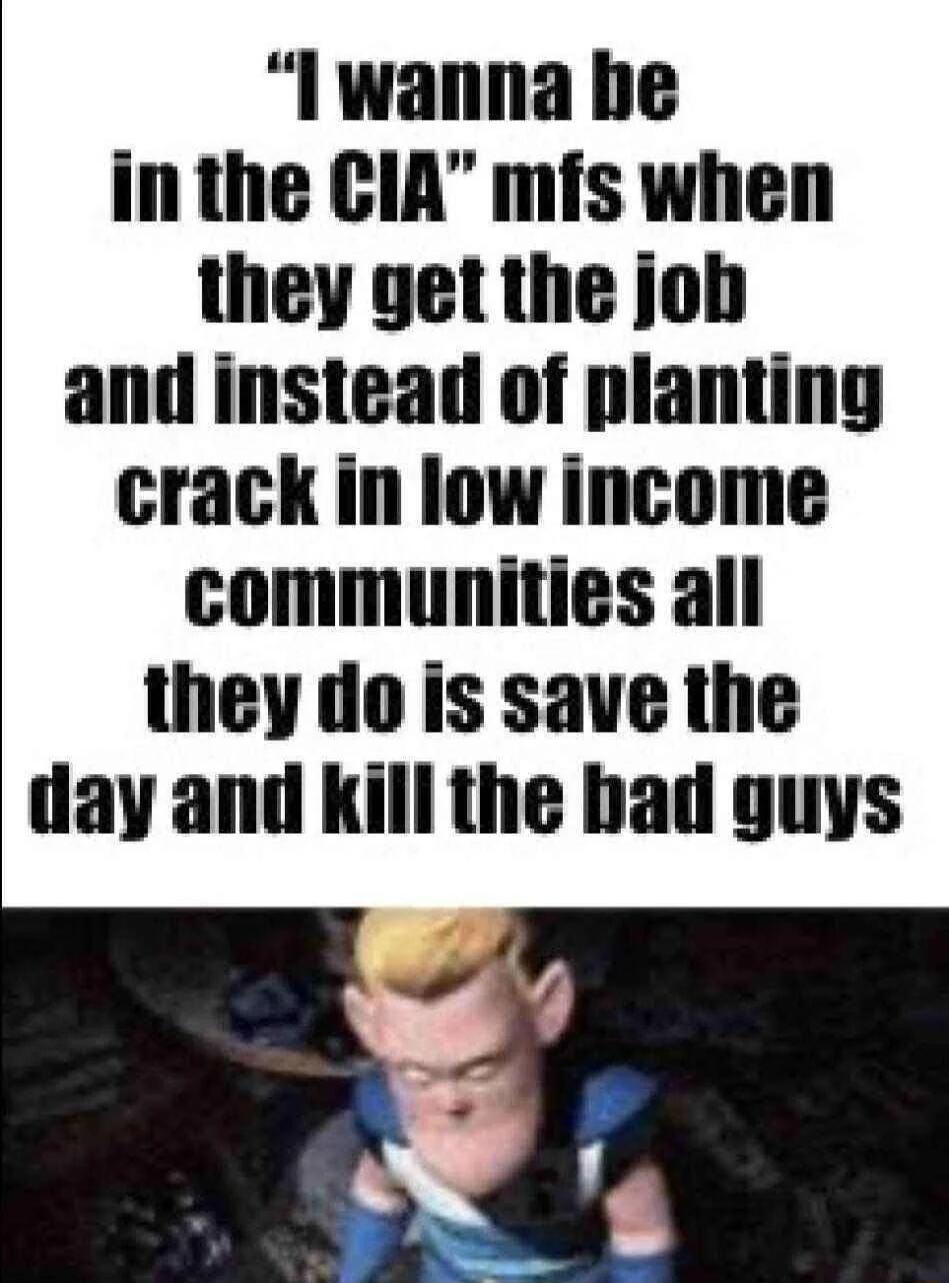 I wanna he inthe CIA mfs when they get the job and instead of planting crack in low income communities all they do is save the tlay and kill the bad guys