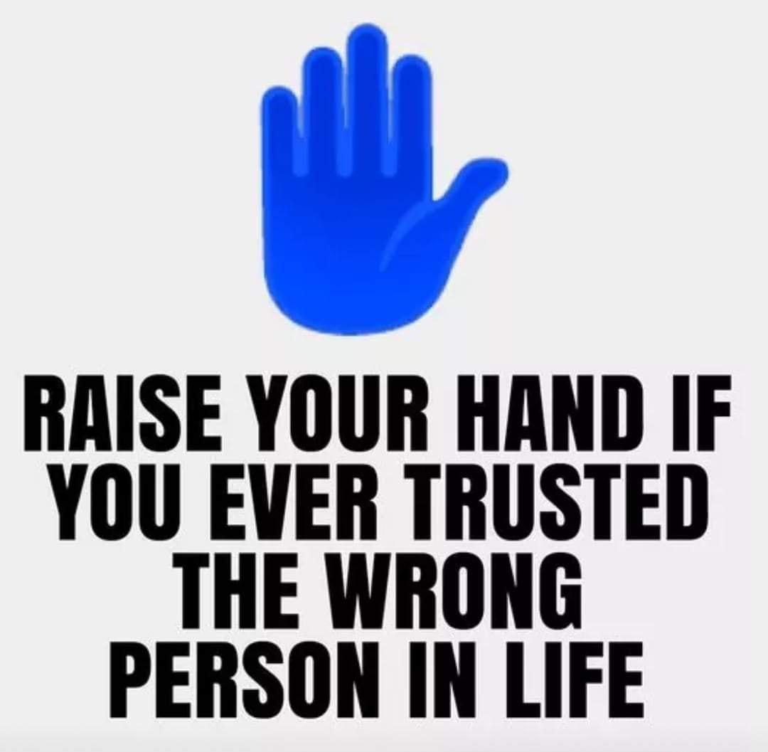 RAISE YOUR HAND IF YOU EVER TRUSTED THE WRONG PERSON IN LIFE