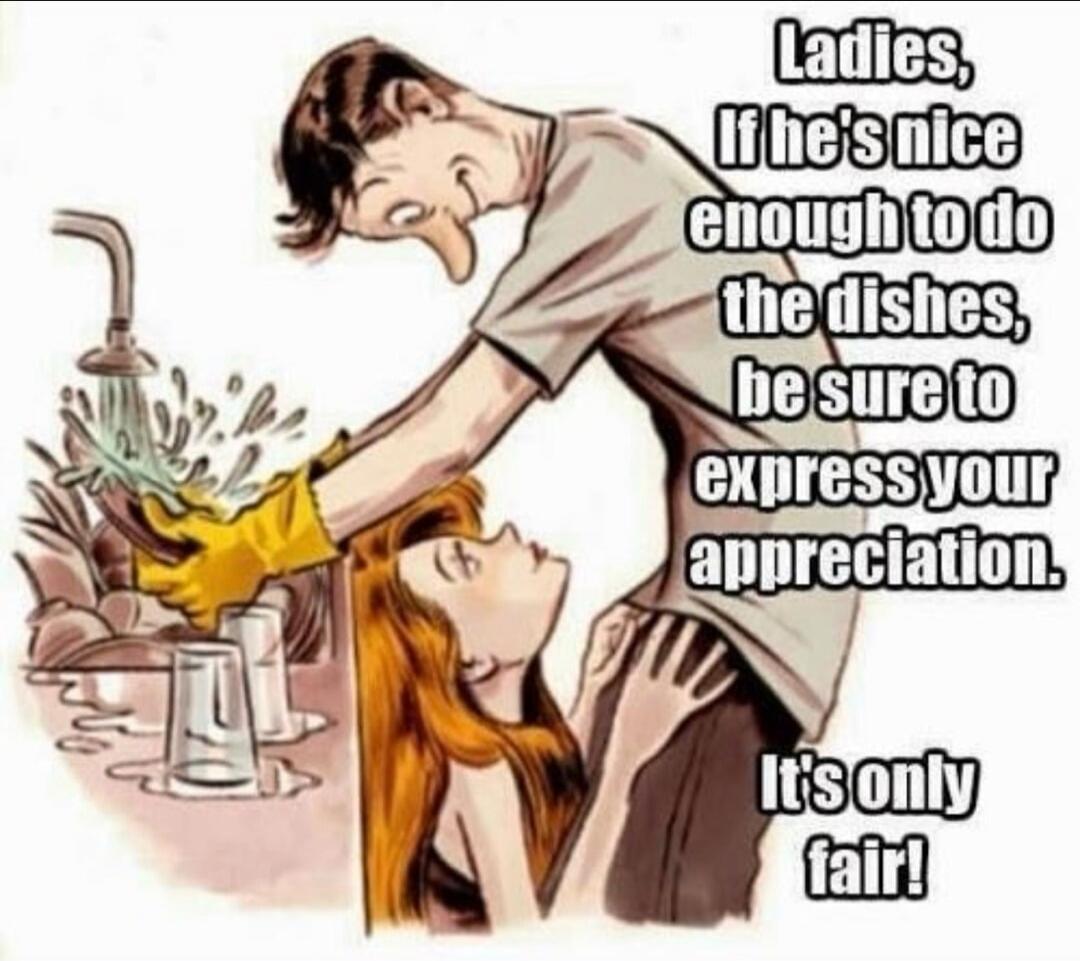 Ladies, If he's nice enough to do the dishes, be sure to express your appreciation. It's only fair!