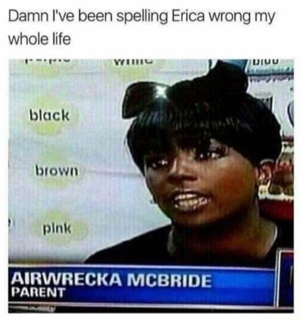 Damn Ive been spelling Erica wrong my whole life e e black brown