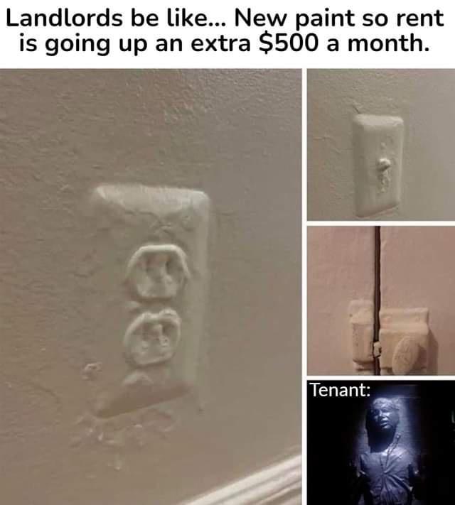 Landlords be like New paint so rent is going up an extra 500 a month