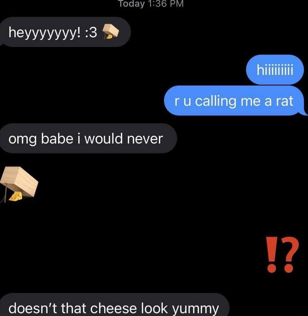 Today 136 PM heyyyyyyy 3 omg babe i would never n doesnt that cheese look yummy