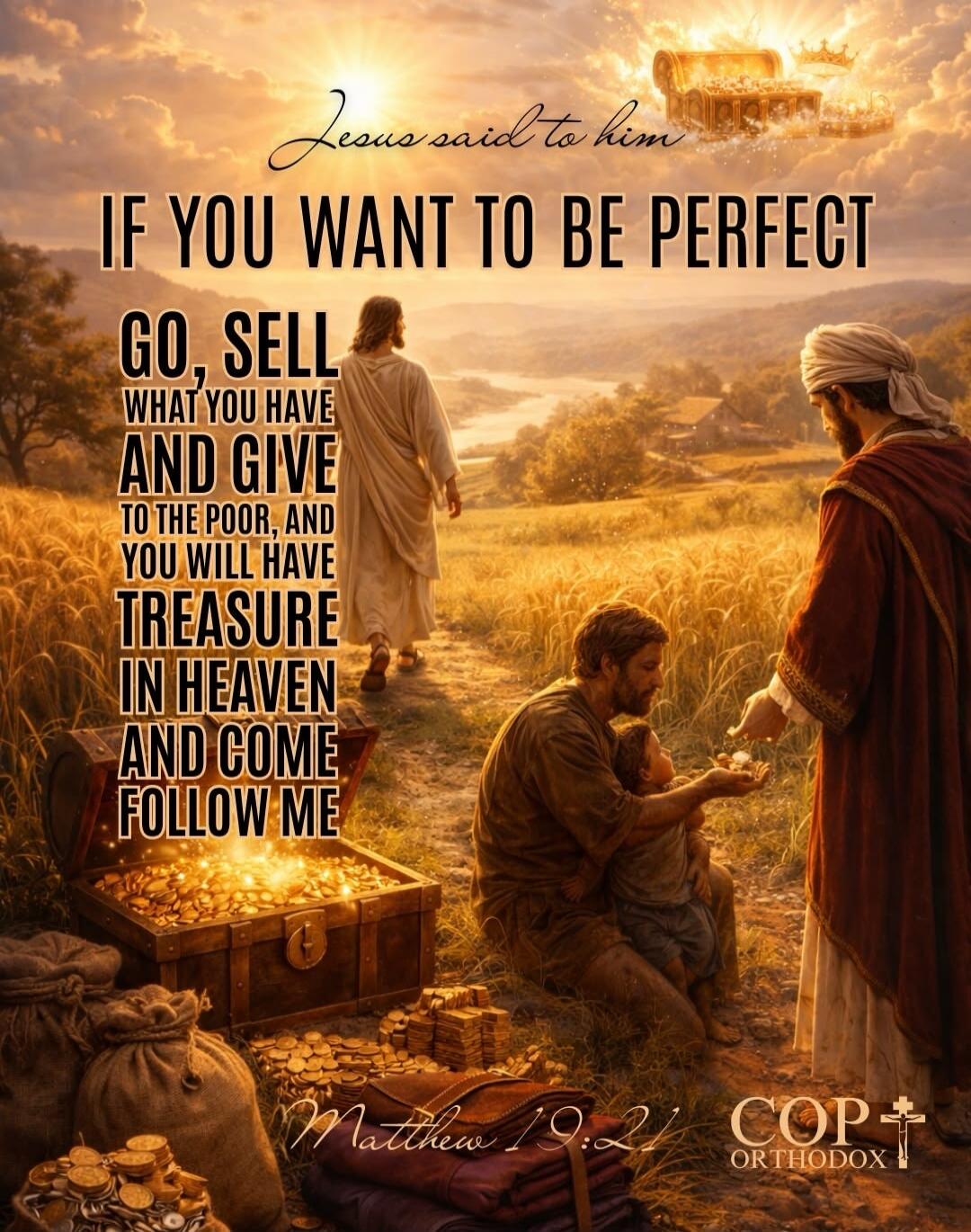 Jesus said to him IF YOU WANT TO BE PERFECT GO, SELL WHAT YOU HAVE AND GIVE TO THE POOR, AND YOU WILL HAVE TREASURE IN HEAVEN AND COME FOLLOW ME Matthew 19:21 COP ORTHODOX