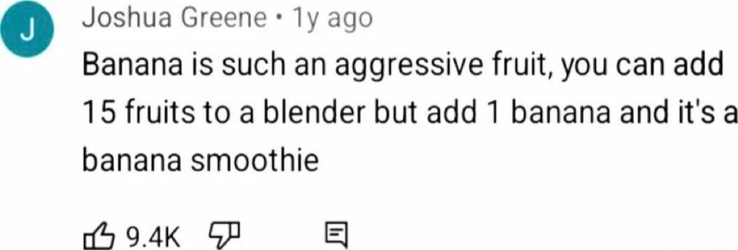 Joshua Greene 1y ago Banana is such an aggressive fruit you can add 15 fruits to a blender but add 1 banana and its a banana smoothie ob 94K GP 5