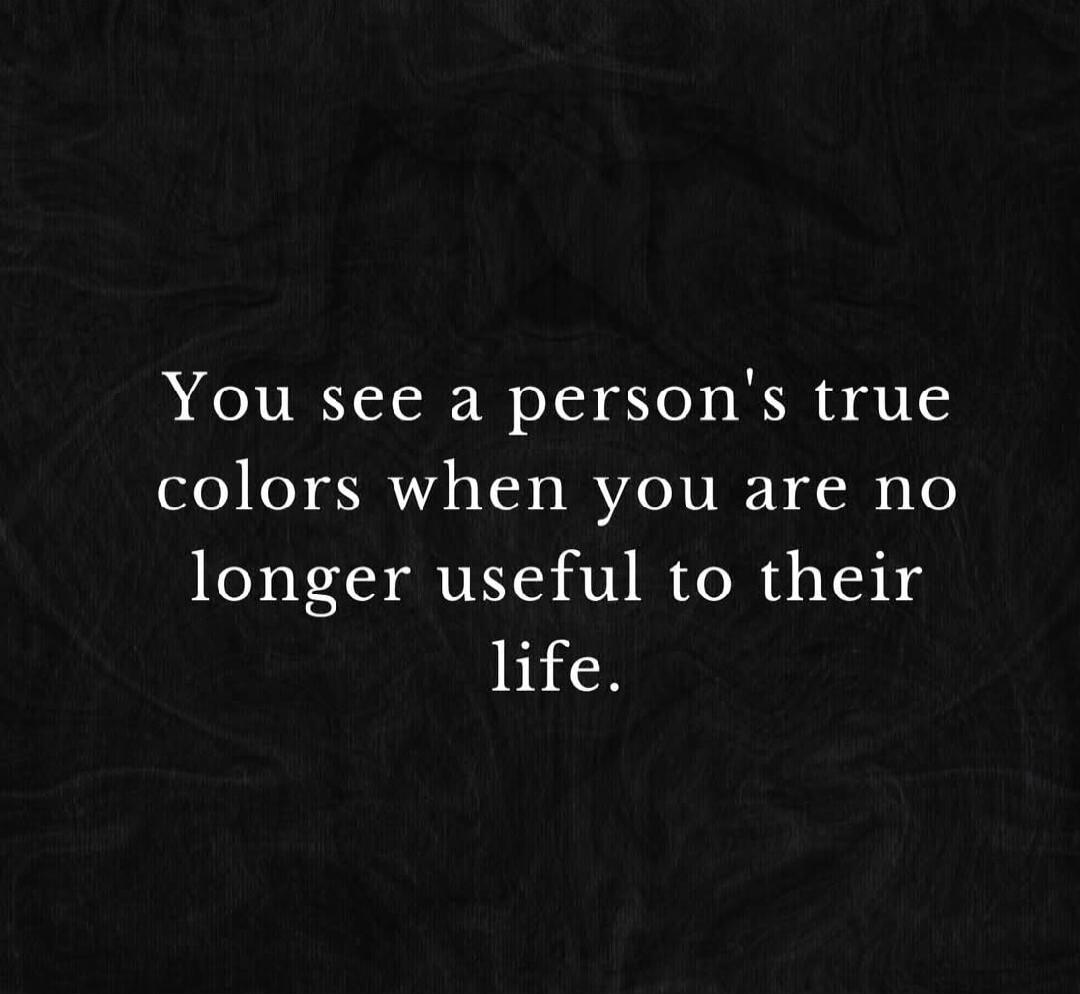 You see a person's true colors when you are no longer useful to their life.