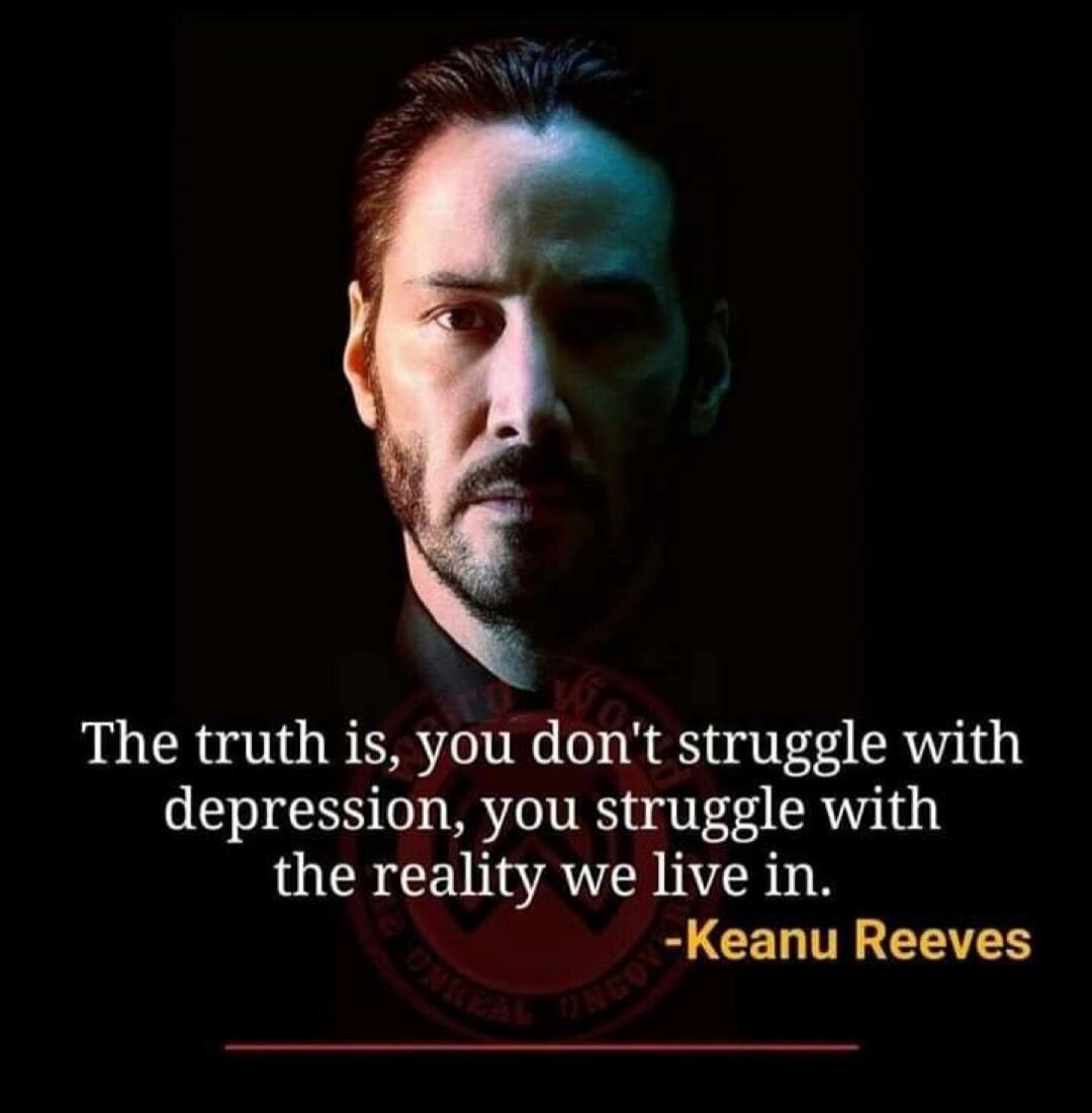 The truth is, you don't struggle with depression, you struggle with the reality we live in. -Keanu Reeves