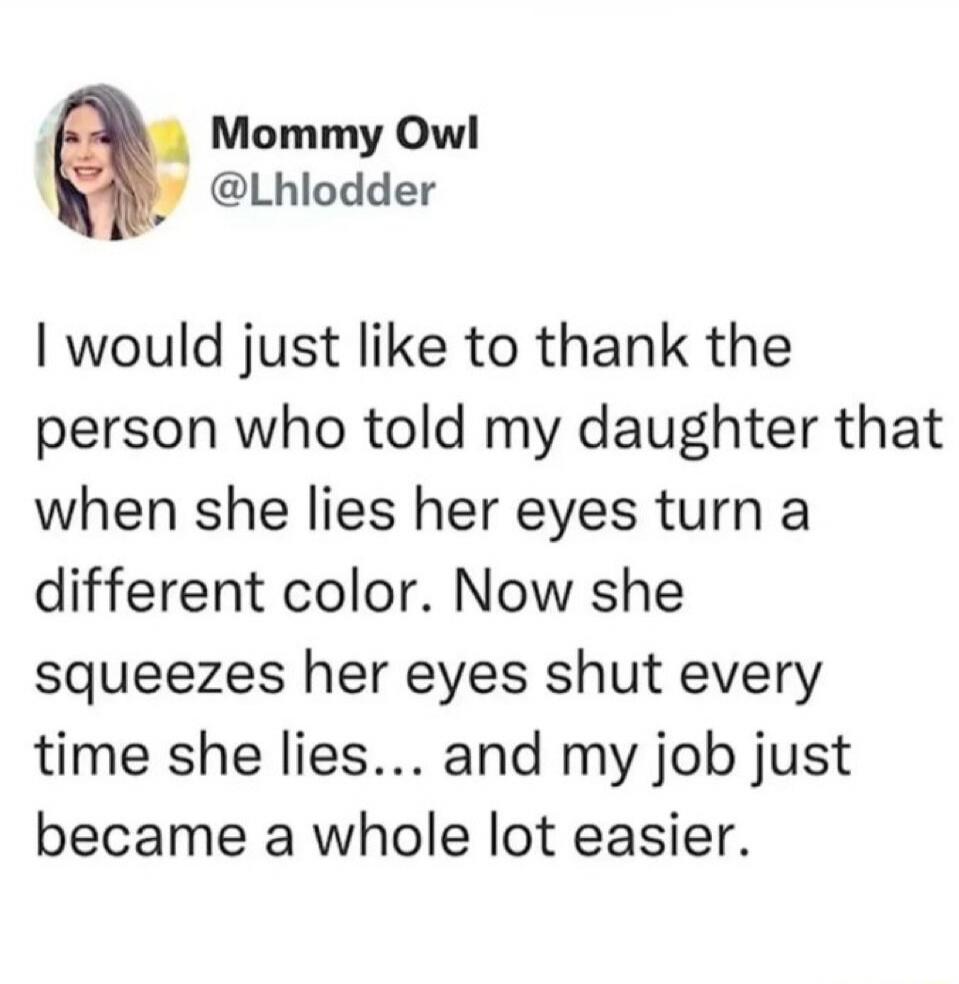 Mommy Owl @Lhlodder I would just like to thank the person who told my daughter that when she lies her eyes turn a different color. Now she squeezes her eyes shut every time she lies... and my job just became a whole lot easier.