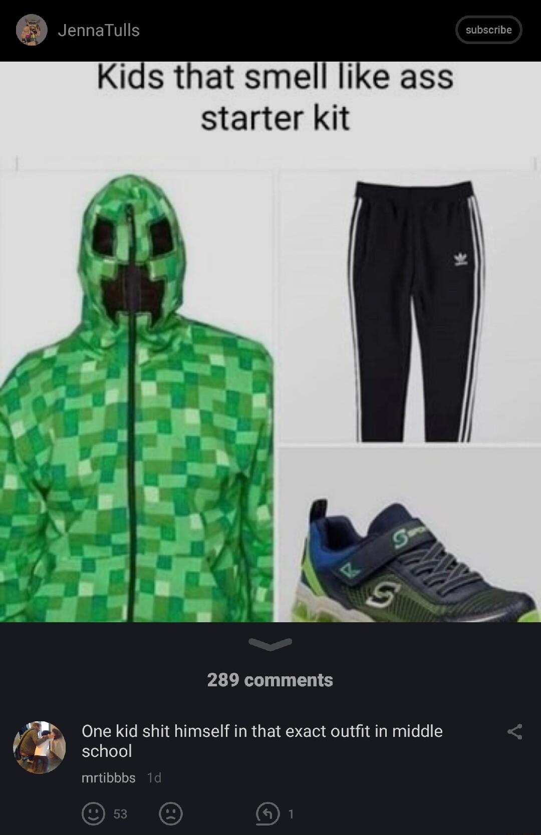 289 comments 4 One kid shit himself in that exact outfit in middle 9 school
