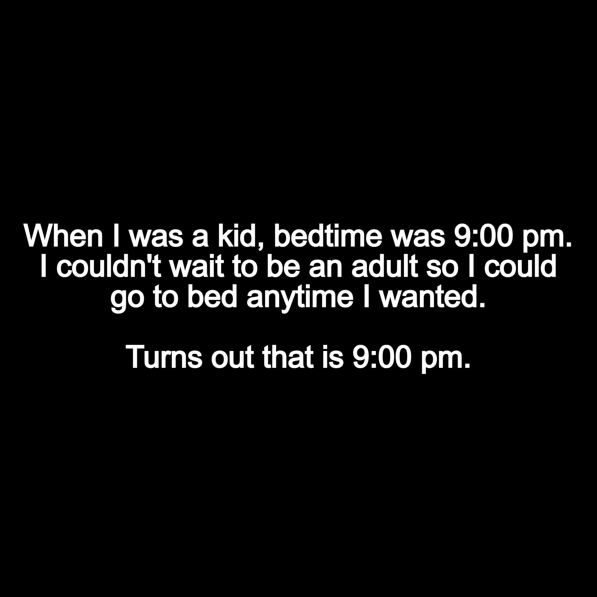 When was a kid bedtime was 900 pm couldnt wait to be an adult so could go to bed anytime wanted Turns out that is 900 pm
