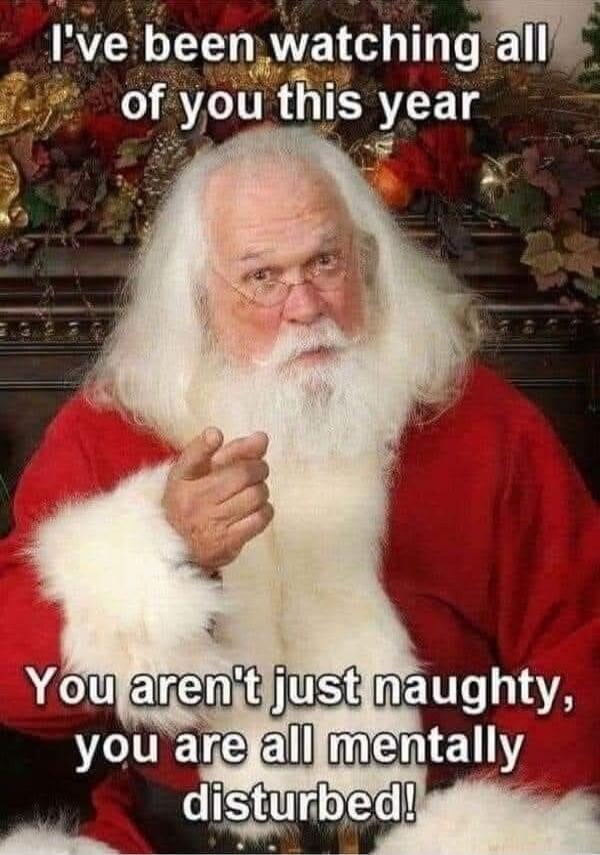 I've been watching all of you this year
You aren't just naughty, you are all mentally disturbed!