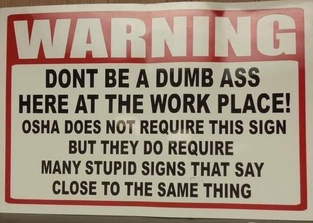 DONT BE A DUMB ASS HERE AT THE WORK PLACE OSHA DOES NOT REQUIRE THIS SIGN BUT THEY DO REQUIRE MANY STUPID SIGNS THAT SAY J CLOSE TO THE SAME THING