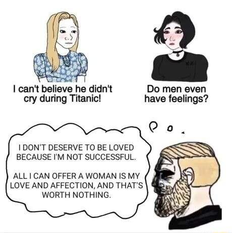 I cant beli Do men even cry during Titanic have feelings DONT DESERVE TO BE LOVED BECAUSE IM NOT SUCCESSFUL ALL CAN OFFER A WOMAN IS MY LOVE AND AFFECTION AND THATS WORTH NOTHING